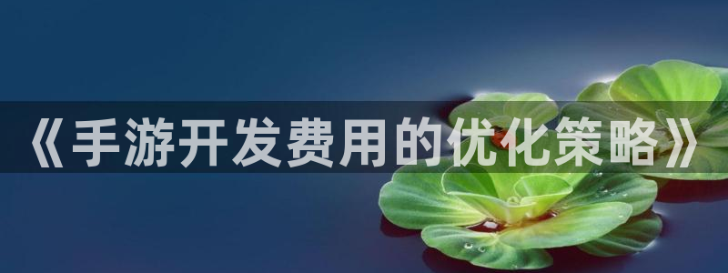 摩根娱乐是个什么平台啊知乎：《手游开发费用的优化策略》