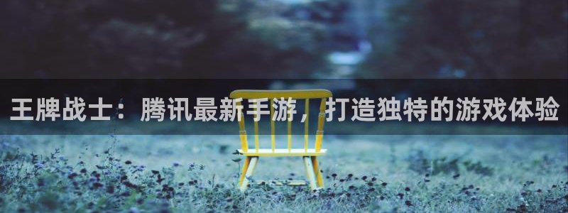 摩根娱乐app下载官网安装：王牌战士：腾讯最新手游，打造独特
